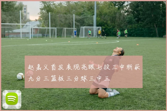 赵嘉义首发表现亮眼七投三中斩获九分三篮板三分球三中三