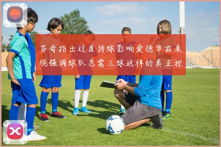 芬奇指出过度持球影响爱德华兹表现强调球队急需三球这样的真正控卫